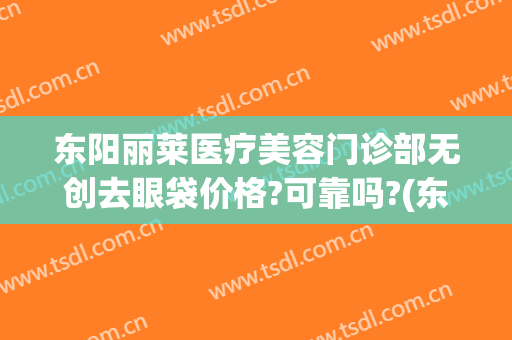 东阳丽莱医疗美容门诊部无创去眼袋价格?可靠吗?(东阳丽莱整形)