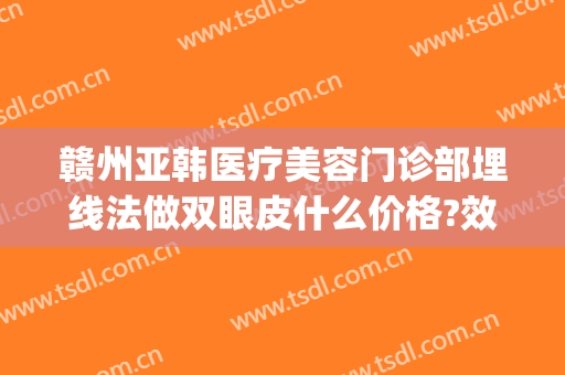 赣州亚韩医疗美容门诊部埋线法做双眼皮什么价格?效果怎么样?(赣州韩美整形医院贵吗)
