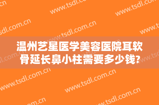 温州艺星医学美容医院耳软骨延长鼻小柱需要多少钱?效果怎么样?