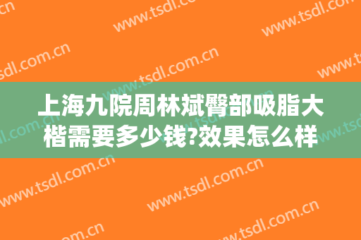 上海九院周林斌臀部吸脂大楷需要多少钱?效果怎么样?(上海九院大腿吸脂价格)