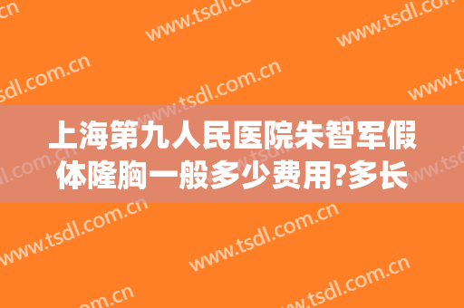上海第九人民医院朱智军假体隆胸一般多少费用?多长时间恢复?(上海第九人民医院胸部整形)