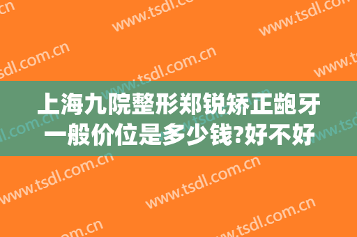 上海九院整形郑锐矫正龅牙一般价位是多少钱?好不好?(上海市第九人民医院整牙要多少钱)
