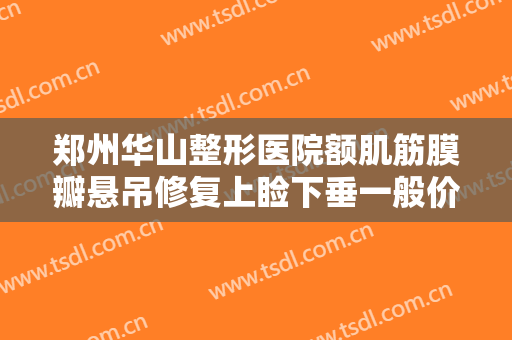 郑州华山整形医院额肌筋膜瓣悬吊修复上睑下垂一般价位是多少费用?需要多久恢复?
