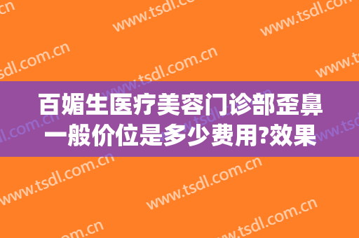 百媚生医疗美容门诊部歪鼻一般价位是多少费用?效果怎么样?(美容院整鼻子多少钱)