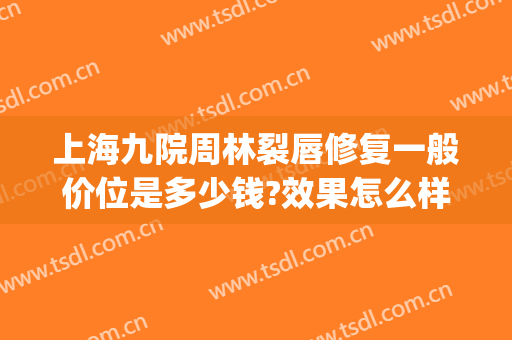 上海九院周林裂唇修复一般价位是多少钱?效果怎么样?(上海九院疤痕修复价格)