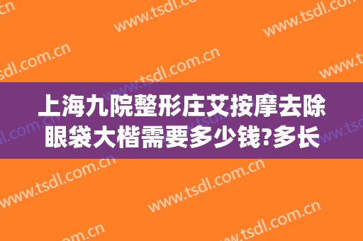 上海九院整形庄艾按摩去除眼袋大楷需要多少钱?多长时间恢复?(上海第九整形美容医院)