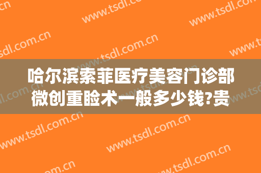 哈尔滨索菲医疗美容门诊部微创重睑术一般多少钱?贵不贵?(索菲医疗美容怎么样)