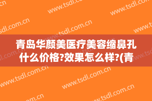 青岛华颜美医疗美容缩鼻孔什么价格?效果怎么样?(青岛华颜美医疗美容优惠)