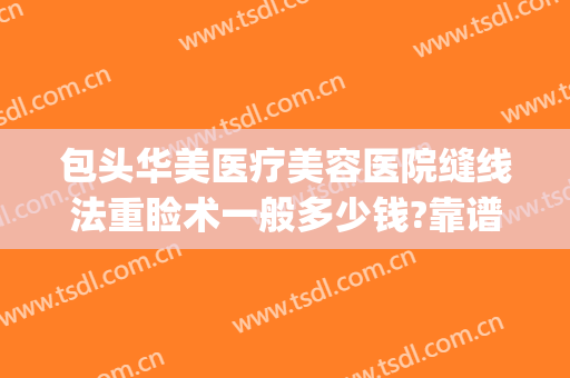 包头华美医疗美容医院缝线法重睑术一般多少钱?靠谱吗?(医院有美容线缝合吗)