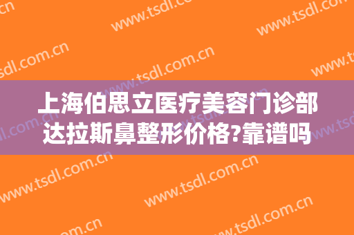 上海伯思立医疗美容门诊部达拉斯鼻整形价格?靠谱吗?(上海伯思立百达丽整形医院)