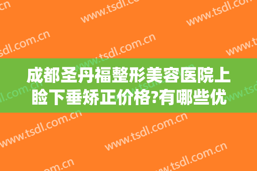 成都圣丹福整形美容医院上睑下垂矫正价格?有哪些优势?(重庆做上睑下垂最好的医生是)
