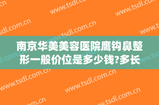 南京华美美容医院鹰钩鼻整形一般价位是多少钱?多长时间恢复?(鹰钩鼻手术多少钱)