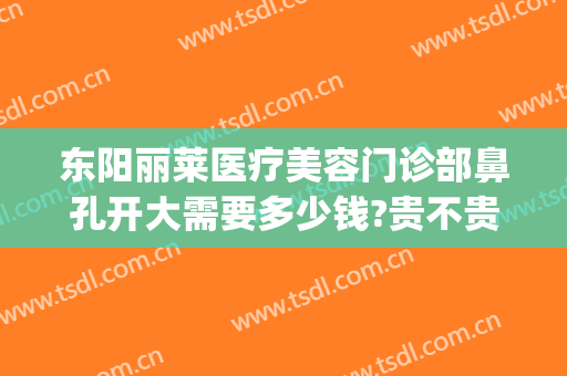 东阳丽莱医疗美容门诊部鼻孔开大需要多少钱?贵不贵?(东阳丽莱整形医院电话)