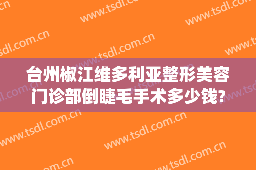 台州椒江维多利亚整形美容门诊部倒睫毛手术多少钱?怎么样?(椒江维多利亚美容医院正规吗)