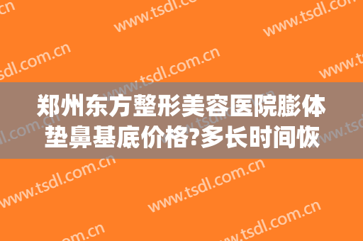 郑州东方整形美容医院膨体垫鼻基底价格?多长时间恢复?(膨体填充鼻基底多少钱)
