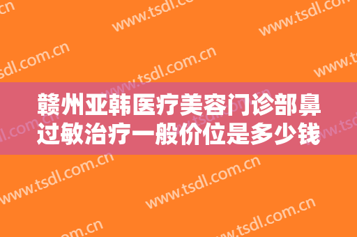 赣州亚韩医疗美容门诊部鼻过敏治疗一般价位是多少钱?多长时间恢复?