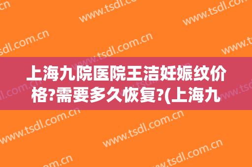 上海九院医院王洁妊娠纹价格?需要多久恢复?(上海九院 妊娠纹)