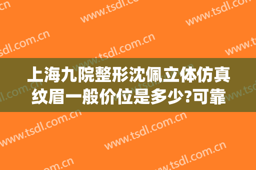 上海九院整形沈佩立体仿真纹眉一般价位是多少?可靠吗?(沈阳半永久纹眉)
