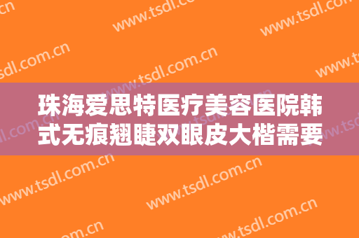 珠海爱思特医疗美容医院韩式无痕翘睫双眼皮大楷需要多少费用?靠谱吗?