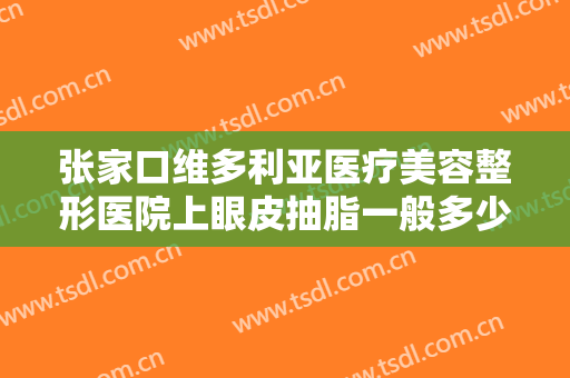 张家口维多利亚医疗美容整形医院上眼皮抽脂一般多少钱?需要多久恢复?