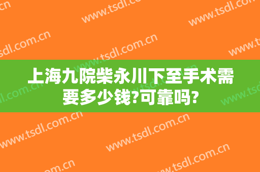 上海九院柴永川下至手术需要多少钱?可靠吗?