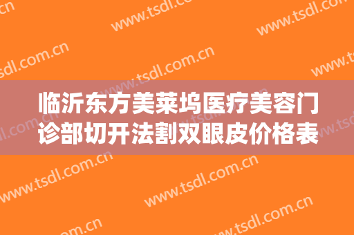 临沂东方美莱坞医疗美容门诊部切开法割双眼皮价格表!可靠吗?(临沂双眼皮手术)