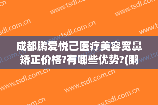 成都鹏爱悦己医疗美容宽鼻矫正价格?有哪些优势?(鹏爱整形美容医院好吗)