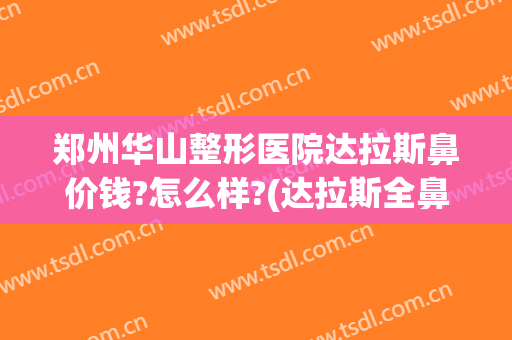 郑州华山整形医院达拉斯鼻价钱?怎么样?(达拉斯全鼻整形多少钱)