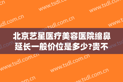 北京艺星医疗美容医院缩鼻延长一般价位是多少?贵不贵?(艺星整形医疗美容医院怎么样)