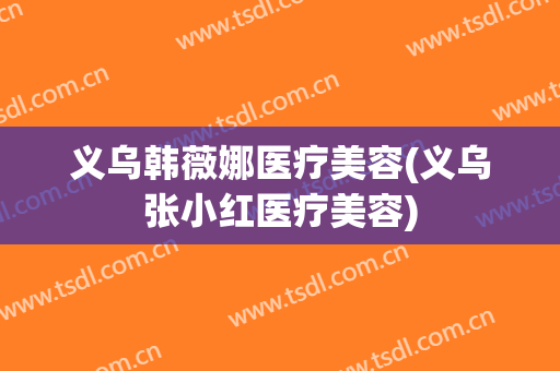 义乌韩薇娜医疗美容(义乌张小红医疗美容)