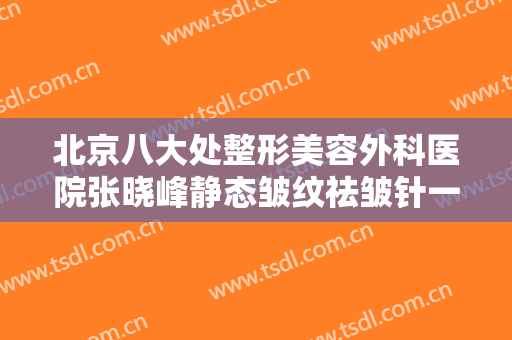 北京八大处整形美容外科医院张晓峰静态皱纹祛皱针一般多少费用?可靠吗?