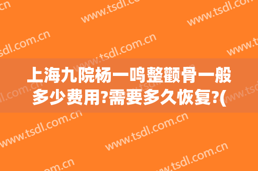 上海九院杨一鸣整颧骨一般多少费用?需要多久恢复?(上海九院颧骨整形手术)
