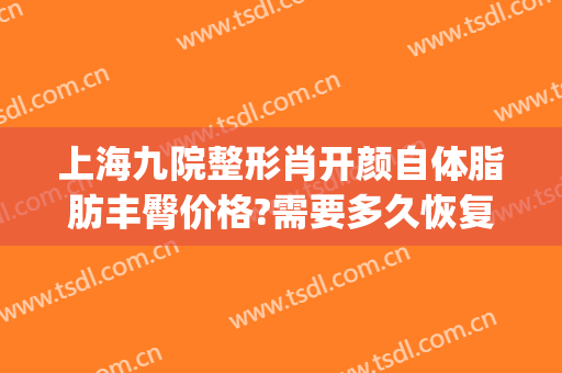 上海九院整形肖开颜自体脂肪丰臀价格?需要多久恢复?(上海九院肖开颜做修复怎么样)