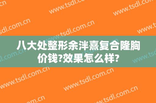 八大处整形余泮熹复合隆胸价钱?效果怎么样?