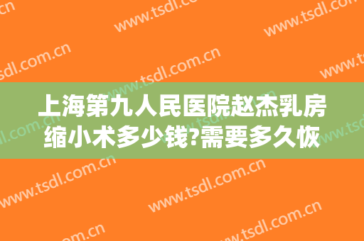 上海第九人民医院赵杰乳房缩小术多少钱?需要多久恢复?(上海九院乳房上提缩小术)