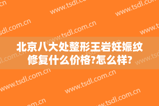 北京八大处整形王岩妊娠纹修复什么价格?怎么样?