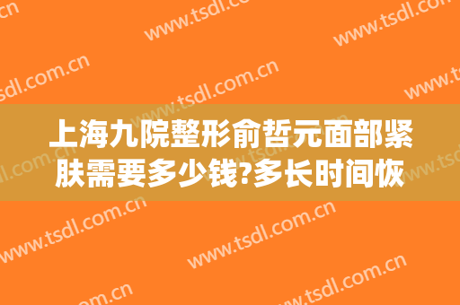 上海九院整形俞哲元面部紧肤需要多少钱?多长时间恢复?(上海九院俞哲元双眼皮修复)