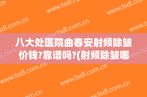 八大处医院曲春安射频除皱价钱?靠谱吗?(射频除皱哪家医院好)