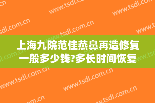 上海九院范佳燕鼻再造修复一般多少钱?多长时间恢复?(上海九院做鼻子修复多少钱)