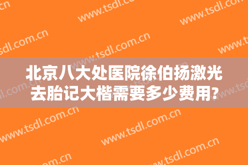 北京八大处医院徐伯扬激光去胎记大楷需要多少费用?靠谱吗?