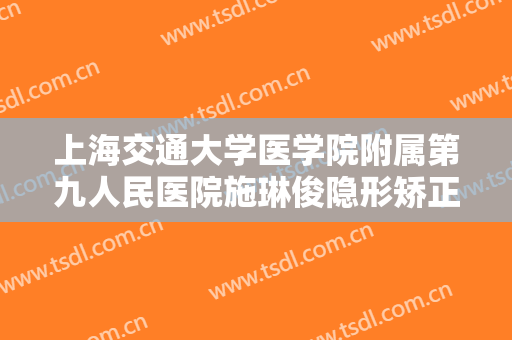 上海交通大学医学院附属第九人民医院施琳俊隐形矫正牙齿一般价位是多少费用?需要多久恢复?