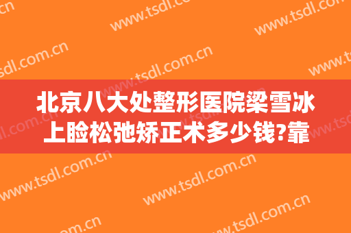 北京八大处整形医院梁雪冰上睑松弛矫正术多少钱?靠谱吗?(上睑下垂整形医院)