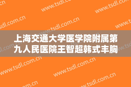 上海交通大学医学院附属第九人民医院王智超韩式丰胸一般价位是多少?有哪些优势?