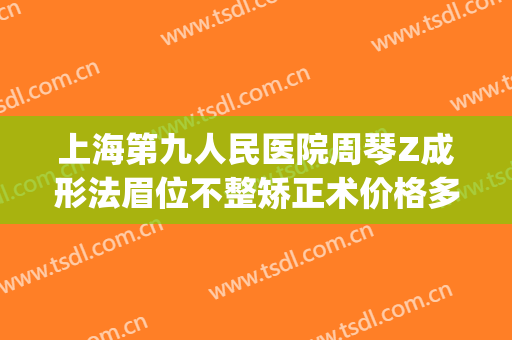 上海第九人民医院周琴Z成形法眉位不整矫正术价格多少钱?靠谱吗?(上海九院提眉术)