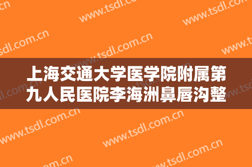 上海交通大学医学院附属第九人民医院李海洲鼻唇沟整形大楷需要多少钱?靠谱吗?