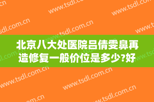 北京八大处医院吕倩雯鼻再造修复一般价位是多少?好不好?(八大处鼻子修复一般多少钱)