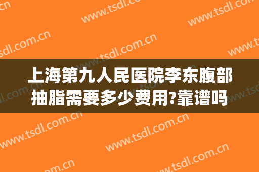 上海第九人民医院李东腹部抽脂需要多少费用?靠谱吗?(上海九院抽脂手术价格)
