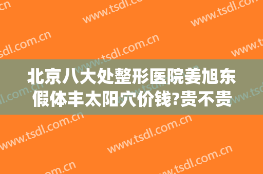 北京八大处整形医院姜旭东假体丰太阳穴价钱?贵不贵?(北京朝阳区八大处整形医院)