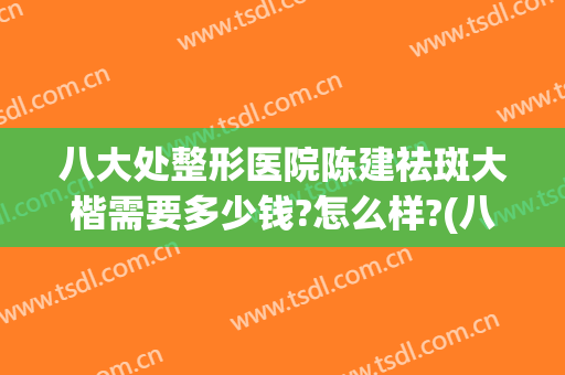 八大处整形医院陈建祛斑大楷需要多少钱?怎么样?(八大处整形哪个医生好)