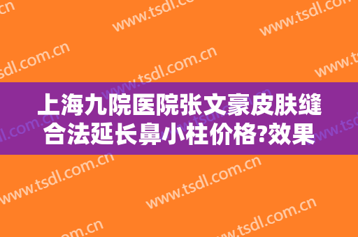 上海九院医院张文豪皮肤缝合法延长鼻小柱价格?效果怎么样?